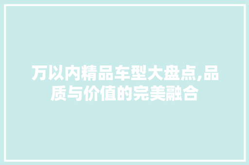 万以内精品车型大盘点,品质与价值的完美融合