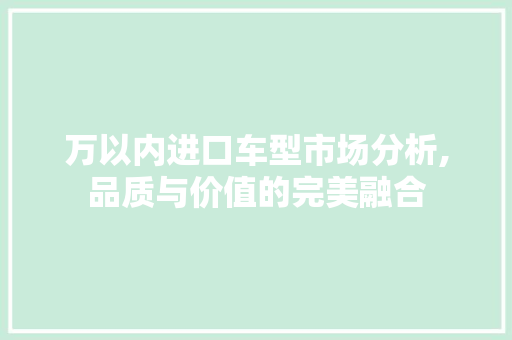 万以内进口车型市场分析,品质与价值的完美融合