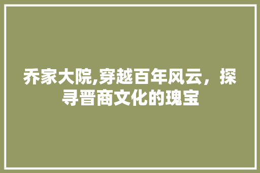 乔家大院,穿越百年风云，探寻晋商文化的瑰宝