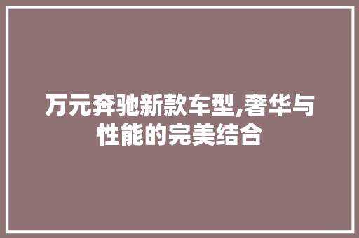 万元奔驰新款车型,奢华与性能的完美结合