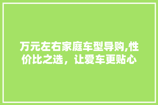 万元左右家庭车型导购,性价比之选，让爱车更贴心  第1张