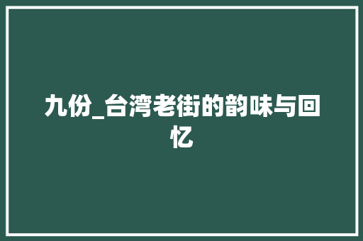 九份_台湾老街的韵味与回忆