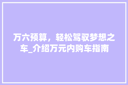 万六预算，轻松驾驭梦想之车_介绍万元内购车指南