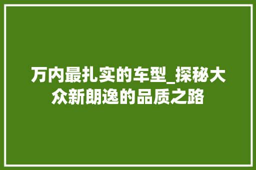 万内最扎实的车型_探秘大众新朗逸的品质之路