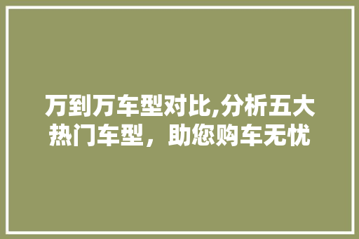 万到万车型对比,分析五大热门车型，助您购车无忧