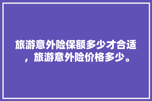 旅游意外险保额多少才合适，旅游意外险价格多少。