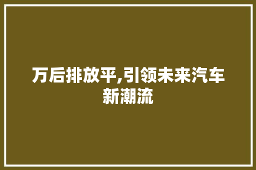 万后排放平,引领未来汽车新潮流