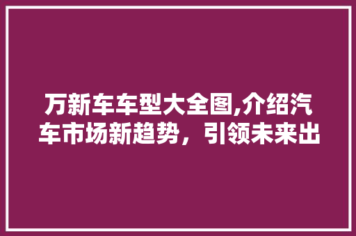 万新车车型大全图,介绍汽车市场新趋势，引领未来出行之路