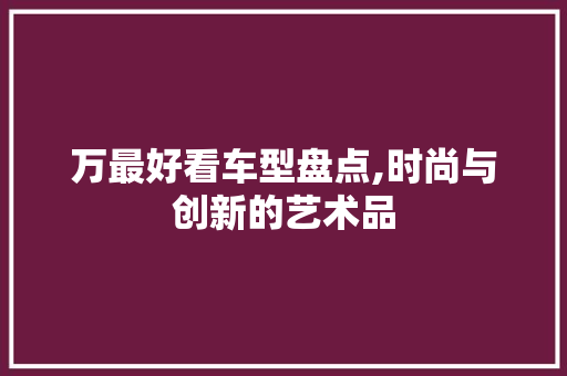 万最好看车型盘点,时尚与创新的艺术品  第1张