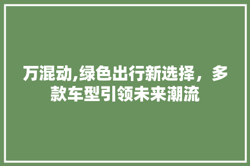 万混动,绿色出行新选择，多款车型引领未来潮流