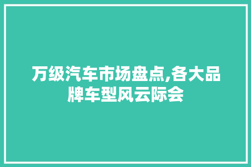 万级汽车市场盘点,各大品牌车型风云际会