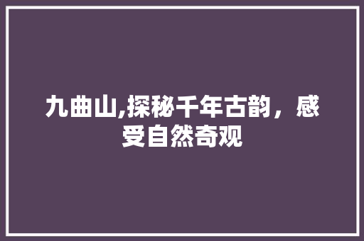 九曲山,探秘千年古韵，感受自然奇观