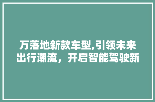 万落地新款车型,引领未来出行潮流，开启智能驾驶新时代