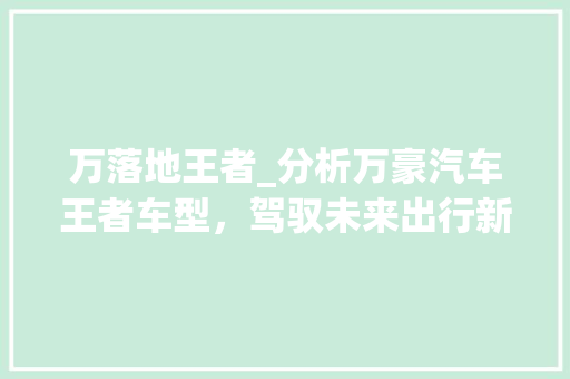 万落地王者_分析万豪汽车王者车型，驾驭未来出行新潮流