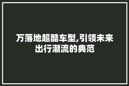 万落地超酷车型,引领未来出行潮流的典范