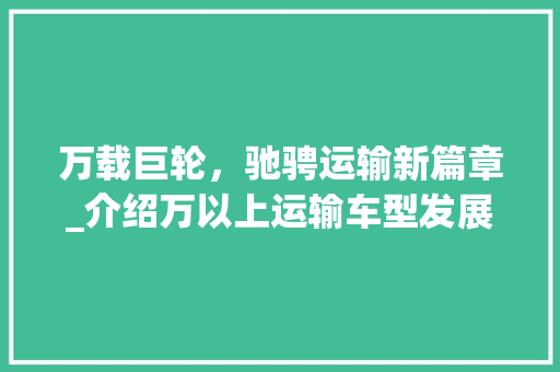 万载巨轮，驰骋运输新篇章_介绍万以上运输车型发展现状及未来趋势