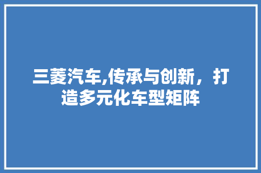 三菱汽车,传承与创新，打造多元化车型矩阵