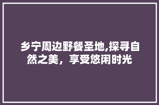 乡宁周边野餐圣地,探寻自然之美，享受悠闲时光