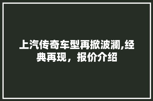 上汽传奇车型再掀波澜,经典再现，报价介绍