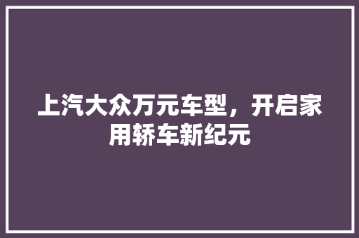 上汽大众万元车型，开启家用轿车新纪元