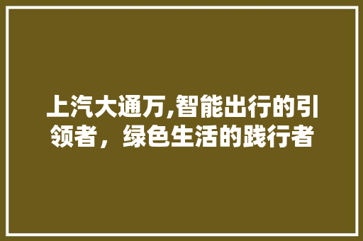 上汽大通万,智能出行的引领者，绿色生活的践行者