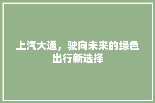 上汽大通，驶向未来的绿色出行新选择