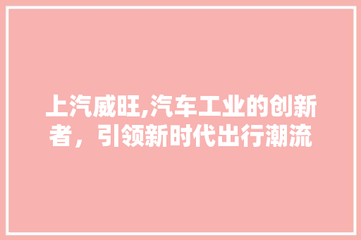 上汽威旺,汽车工业的创新者，引领新时代出行潮流