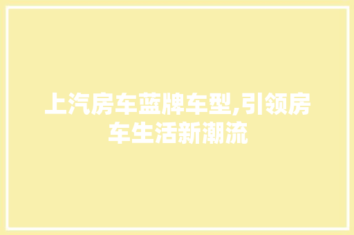 上汽房车蓝牌车型,引领房车生活新潮流