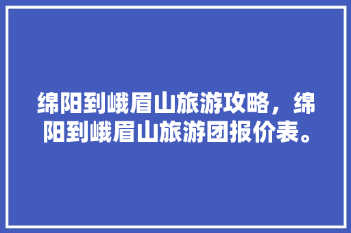 绵阳到峨眉山旅游攻略，绵阳到峨眉山旅游团报价表。