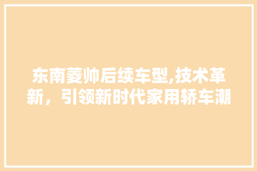 东南菱帅后续车型,技术革新，引领新时代家用轿车潮流