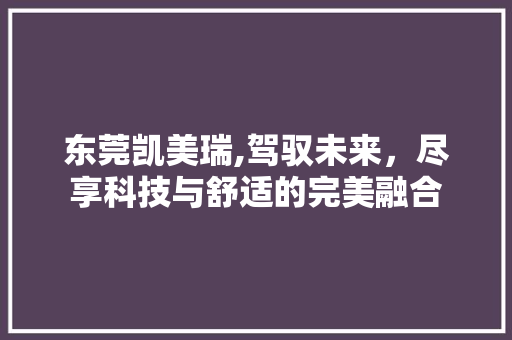 东莞凯美瑞,驾驭未来，尽享科技与舒适的完美融合