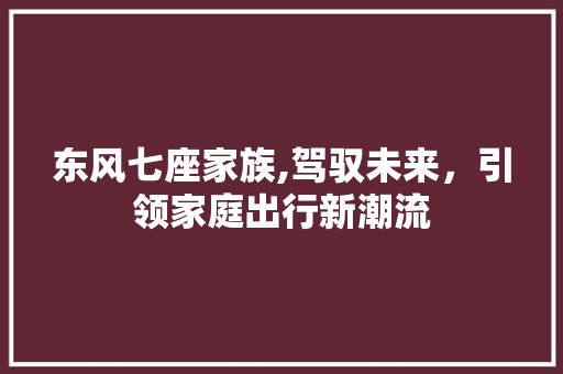 东风七座家族,驾驭未来，引领家庭出行新潮流