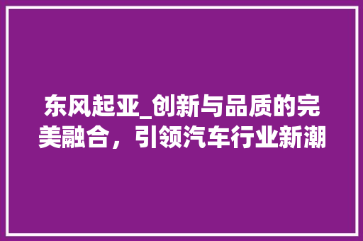 东风起亚_创新与品质的完美融合，引领汽车行业新潮流