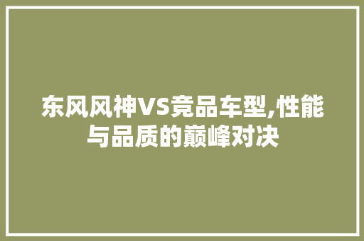 东风风神VS竞品车型,性能与品质的巅峰对决