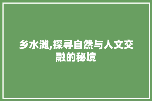 乡水滩,探寻自然与人文交融的秘境