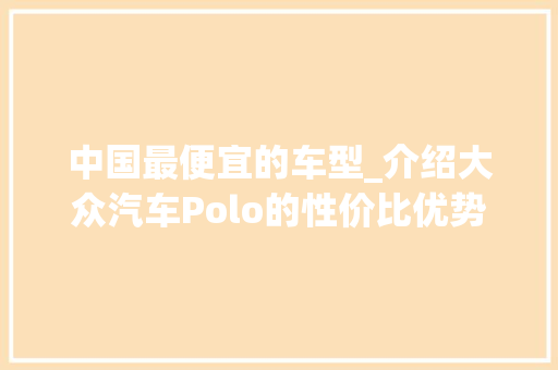 中国最便宜的车型_介绍大众汽车Polo的性价比优势