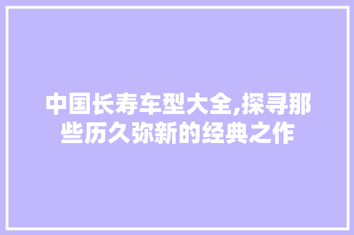 中国长寿车型大全,探寻那些历久弥新的经典之作