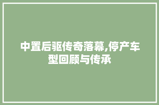 中置后驱传奇落幕,停产车型回顾与传承