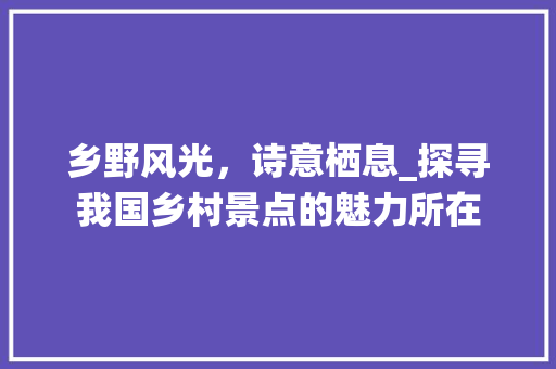 乡野风光，诗意栖息_探寻我国乡村景点的魅力所在