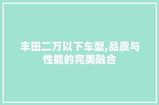 丰田二万以下车型,品质与性能的完美融合