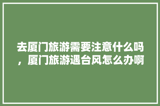 去厦门旅游需要注意什么吗，厦门旅游遇台风怎么办啊。  第1张