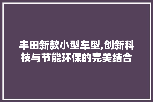 丰田新款小型车型,创新科技与节能环保的完美结合