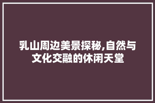 乳山周边美景探秘,自然与文化交融的休闲天堂