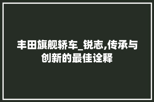 丰田旗舰轿车_锐志,传承与创新的最佳诠释