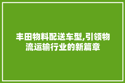 丰田物料配送车型,引领物流运输行业的新篇章