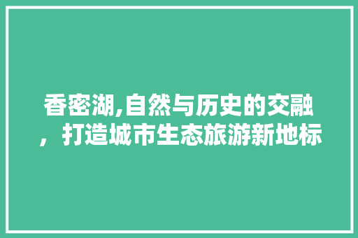 香密湖,自然与历史的交融，打造城市生态旅游新地标