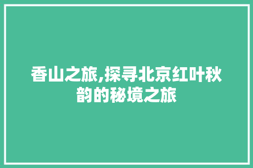 香山之旅,探寻北京红叶秋韵的秘境之旅