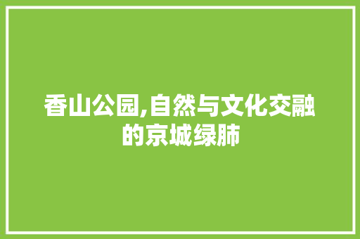 香山公园,自然与文化交融的京城绿肺