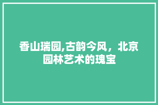 香山瑞园,古韵今风，北京园林艺术的瑰宝