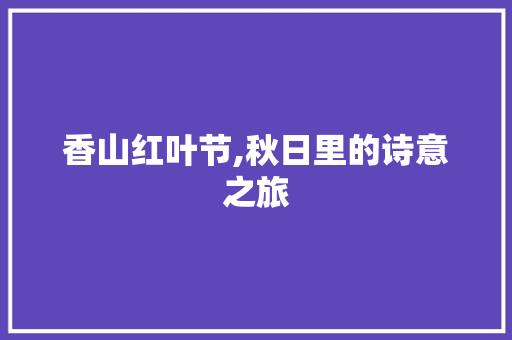 香山红叶节,秋日里的诗意之旅